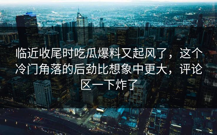 临近收尾时吃瓜爆料又起风了，这个冷门角落的后劲比想象中更大，评论区一下炸了