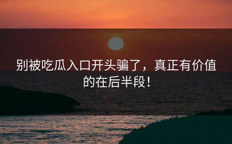 别被吃瓜入口开头骗了，真正有价值的在后半段！