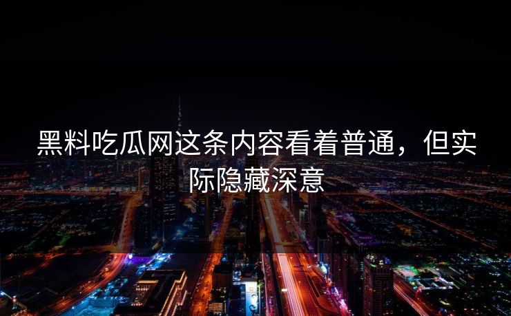黑料吃瓜网这条内容看着普通，但实际隐藏深意