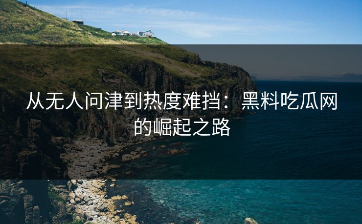 从无人问津到热度难挡：黑料吃瓜网的崛起之路