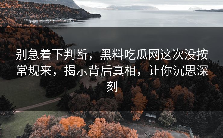 别急着下判断，黑料吃瓜网这次没按常规来，揭示背后真相，让你沉思深刻