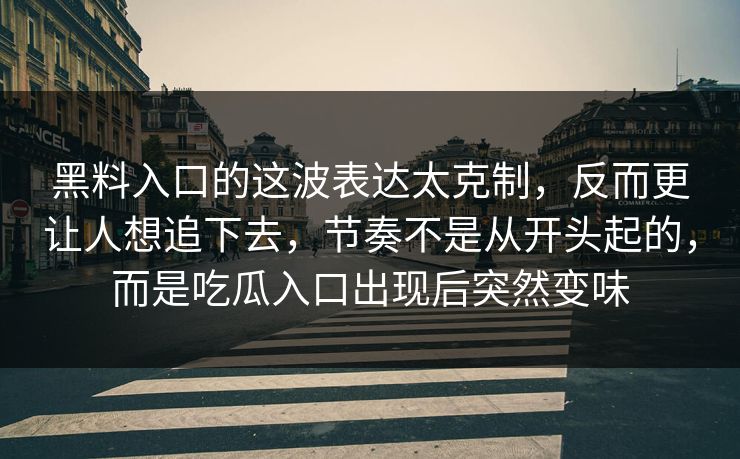 黑料入口的这波表达太克制，反而更让人想追下去，节奏不是从开头起的，而是吃瓜入口出现后突然变味