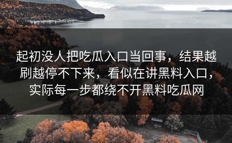 起初没人把吃瓜入口当回事，结果越刷越停不下来，看似在讲黑料入口，实际每一步都绕不开黑料吃瓜网