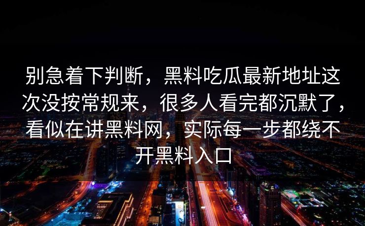 别急着下判断，黑料吃瓜最新地址这次没按常规来，很多人看完都沉默了，看似在讲黑料网，实际每一步都绕不开黑料入口