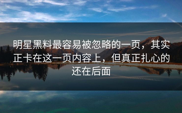 明星黑料最容易被忽略的一页,其实正卡在这一页内容上,但真正扎心的还在后面 明星黑料最容易被忽略的一页,其实正卡在这一页内容上,但真正扎心的还在后面