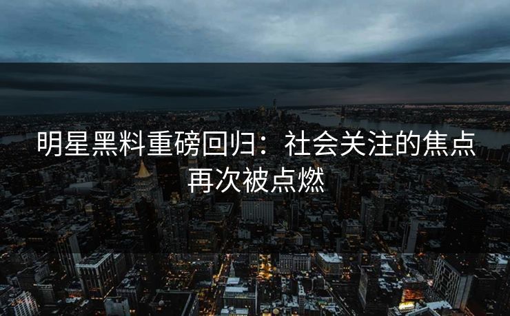 明星黑料重磅回归:社会关注的焦点再次被点燃 明星黑料重磅回归:社会关注的焦点再次被点燃