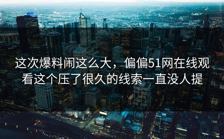 这次爆料闹这么大,偏偏51网在线观看这个压了很久的线索一直没人提 这次爆料闹这么大,偏偏51网在线观看这个压了很久的线索一直没人提
