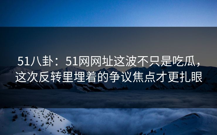 51八卦:51网网址这波不只是吃瓜,这次反转里埋着的争议焦点才更扎眼 51八卦:51网网址这波不只是吃瓜,这次反转里埋着的争议焦点才更扎眼