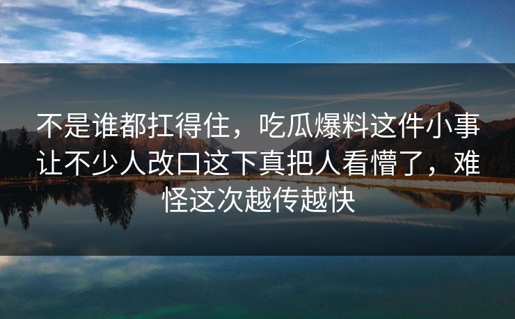不是谁都扛得住,吃瓜爆料这件小事让不少人改口这下真把人看懵了,难怪这次越传越快 不是谁都扛得住,吃瓜爆料这件小事让不少人改口这下真把人看懵了,难怪这次越传越快
