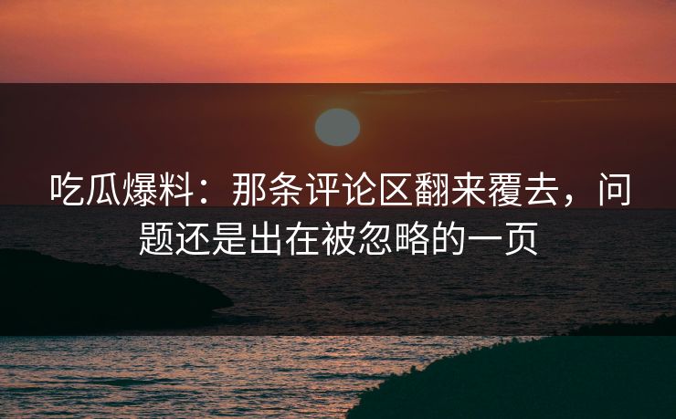 吃瓜爆料:那条评论区翻来覆去,问题还是出在被忽略的一页 吃瓜爆料:那条评论区翻来覆去,问题还是出在被忽略的一页
