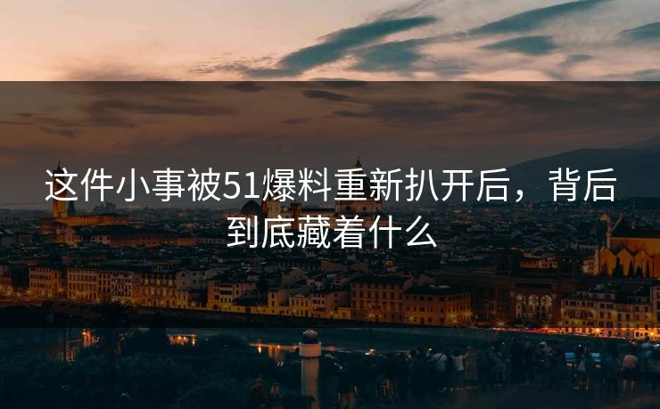 这件小事被51爆料重新扒开后,背后到底藏着什么 这件小事被51爆料重新扒开后,背后到底藏着什么