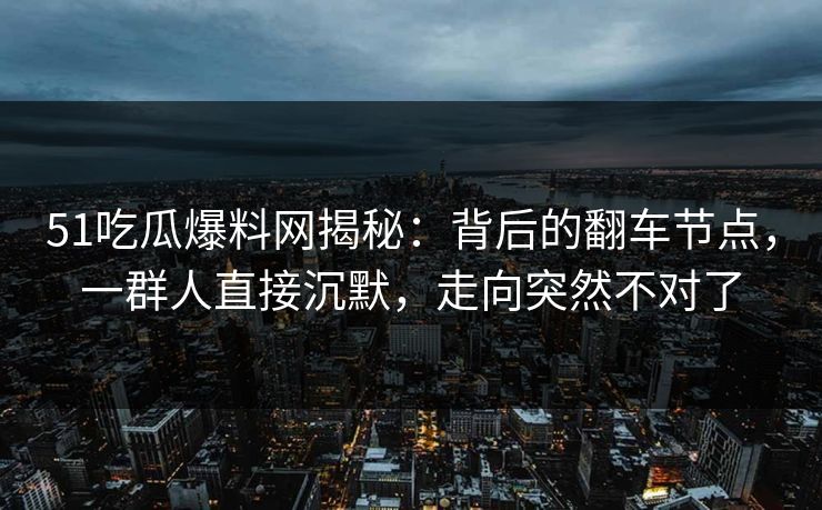 51吃瓜爆料网揭秘:背后的翻车节点,一群人直接沉默,走向突然不对了 51吃瓜爆料网揭秘:背后的翻车节点,一群人直接沉默,走向突然不对了