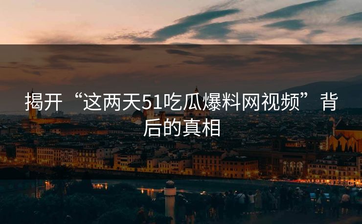 揭开“这两天51吃瓜爆料网视频”背后的真相 揭开“这两天51吃瓜爆料网视频”背后的真相